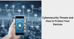 Cybersecurity Threats and How to Protect Your Devices